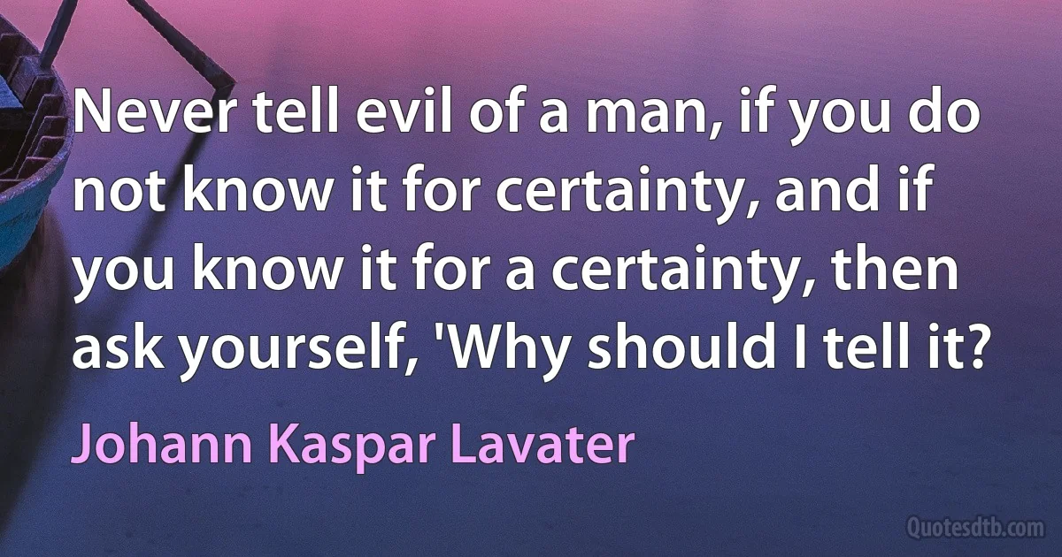 Never tell evil of a man, if you do not know it for certainty, and if you know it for a certainty, then ask yourself, 'Why should I tell it? (Johann Kaspar Lavater)