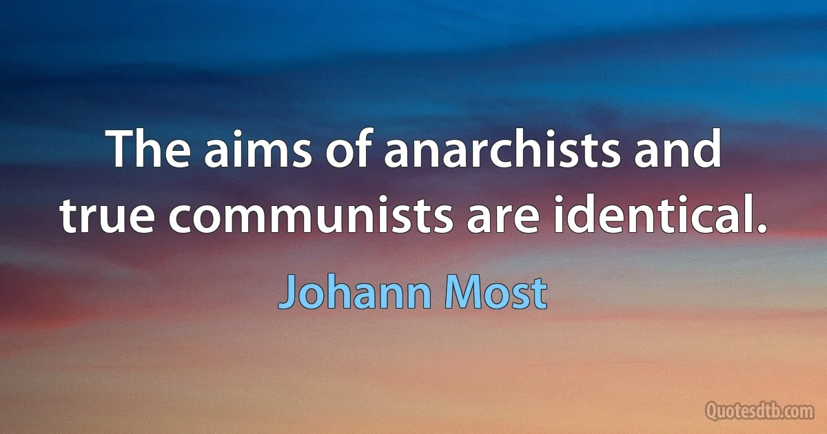 The aims of anarchists and true communists are identical. (Johann Most)