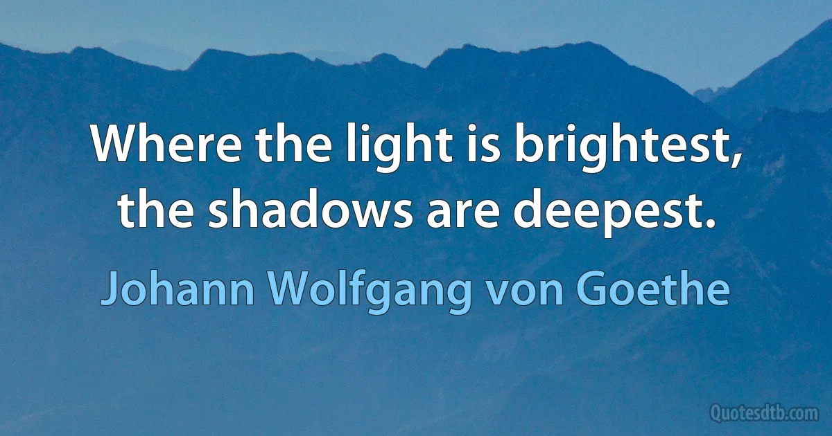 Where the light is brightest, the shadows are deepest. (Johann Wolfgang von Goethe)