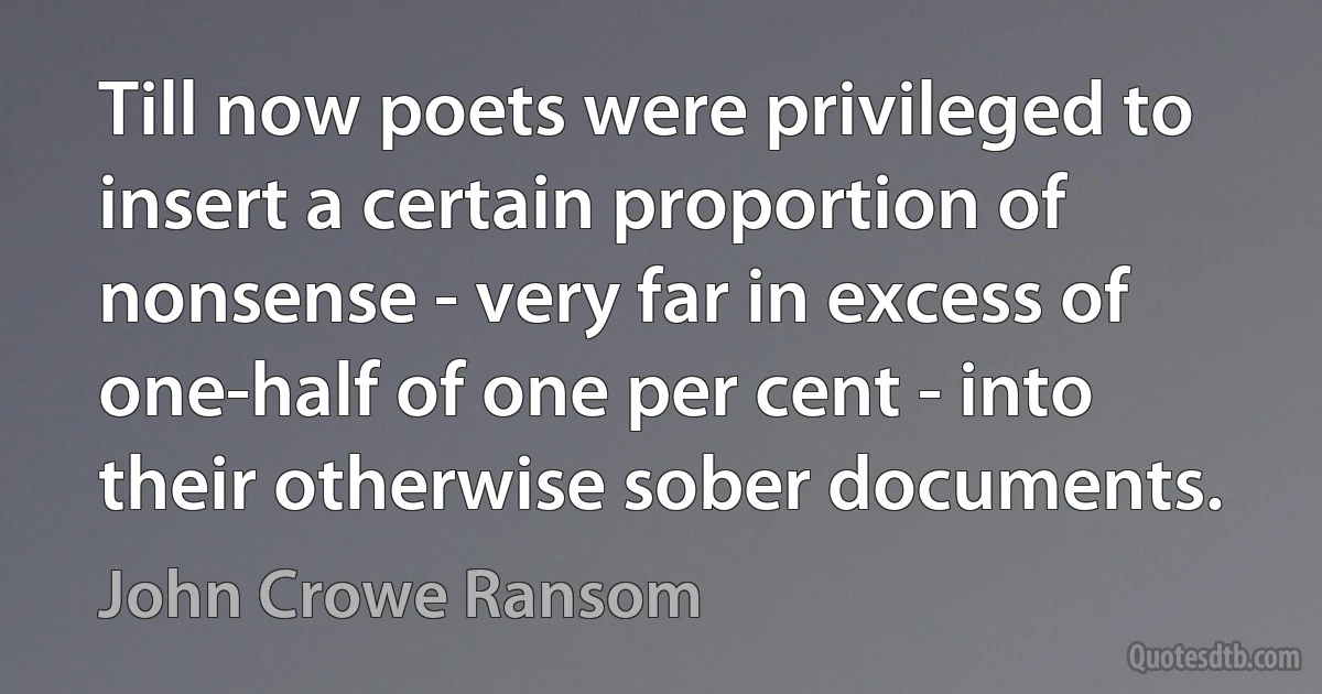 Till now poets were privileged to insert a certain proportion of nonsense - very far in excess of one-half of one per cent - into their otherwise sober documents. (John Crowe Ransom)