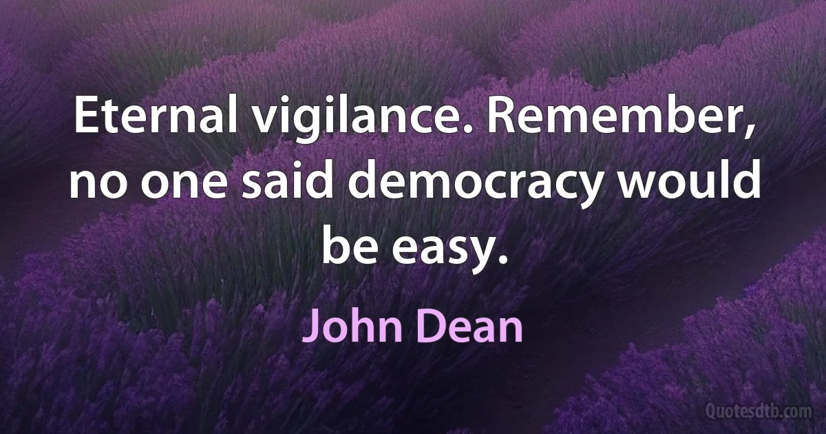 Eternal vigilance. Remember, no one said democracy would be easy. (John Dean)