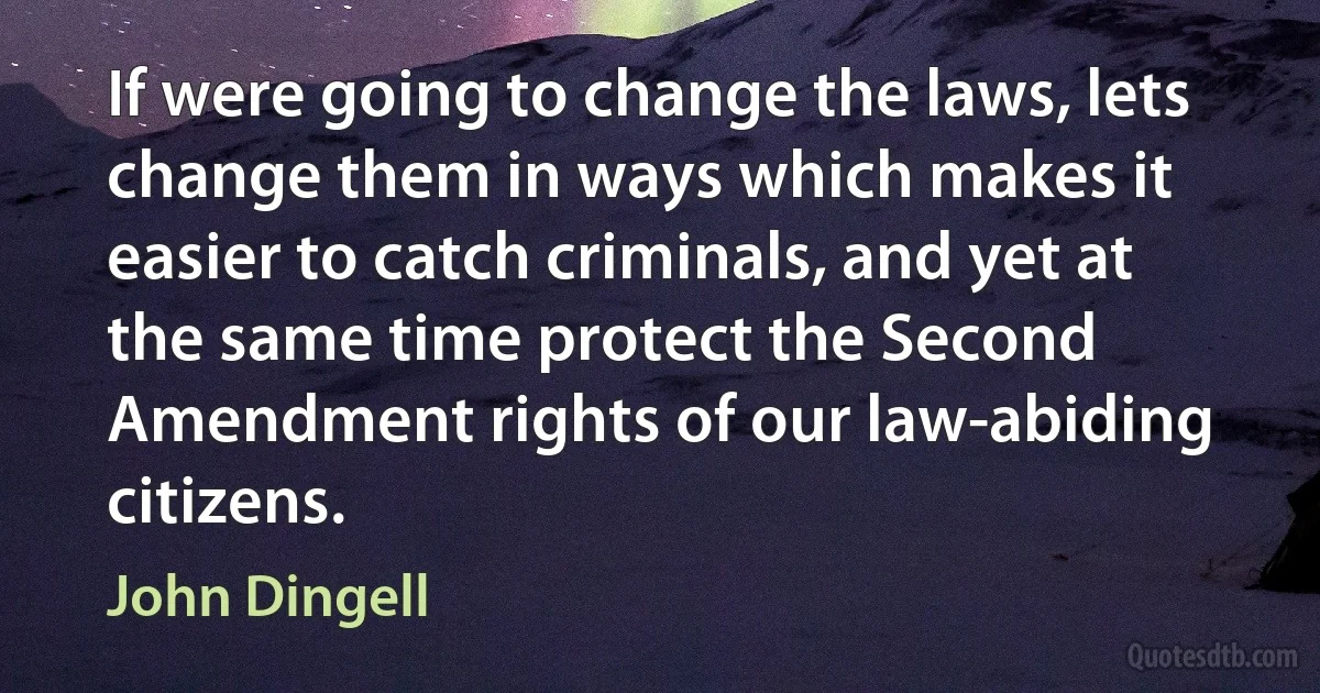 If were going to change the laws, lets change them in ways which makes it easier to catch criminals, and yet at the same time protect the Second Amendment rights of our law-abiding citizens. (John Dingell)