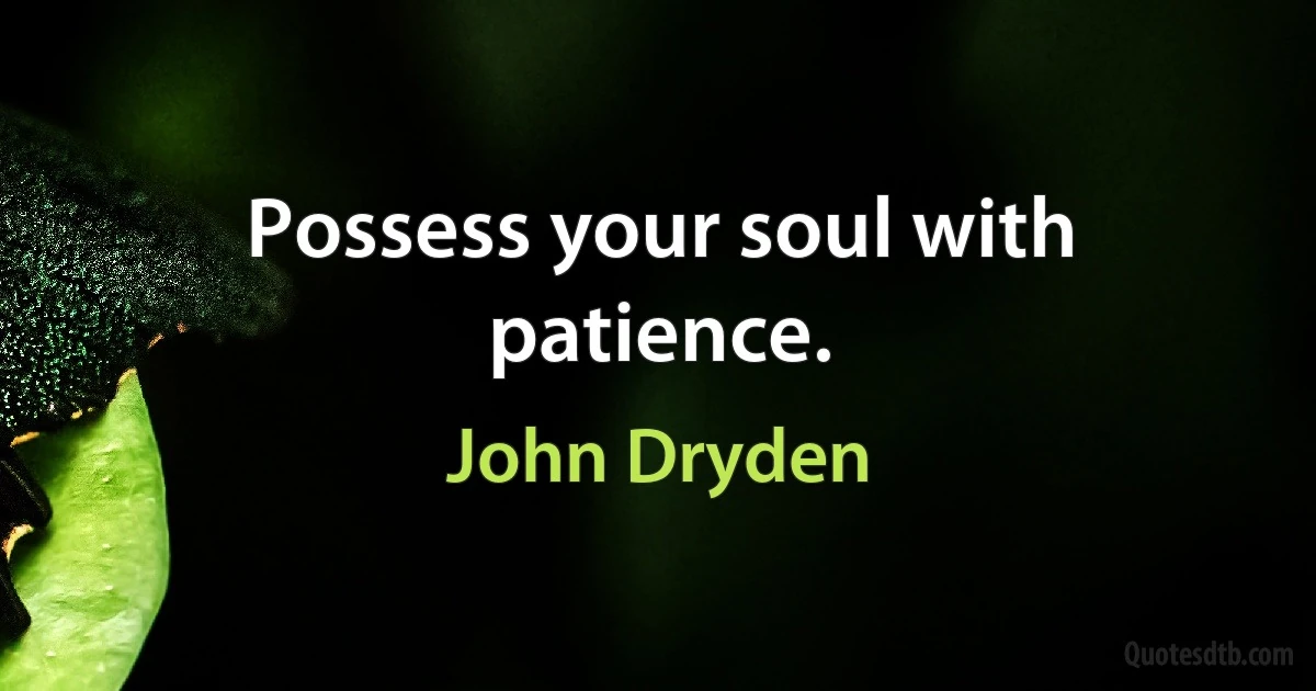 Possess your soul with patience. (John Dryden)