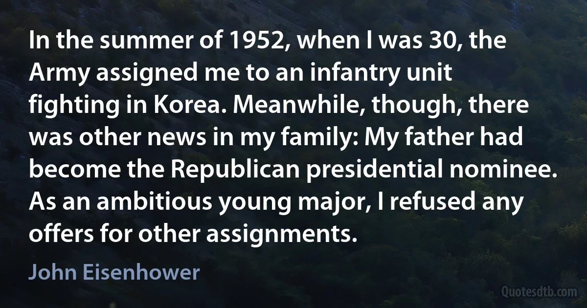 In the summer of 1952, when I was 30, the Army assigned me to an infantry unit fighting in Korea. Meanwhile, though, there was other news in my family: My father had become the Republican presidential nominee. As an ambitious young major, I refused any offers for other assignments. (John Eisenhower)