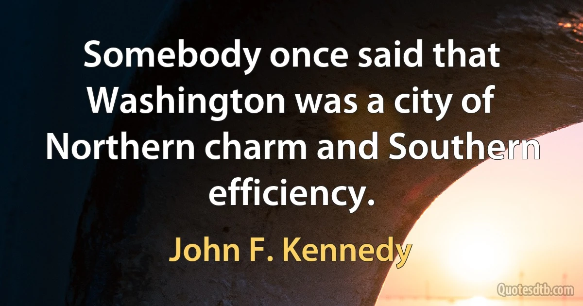 Somebody once said that Washington was a city of Northern charm and Southern efficiency. (John F. Kennedy)