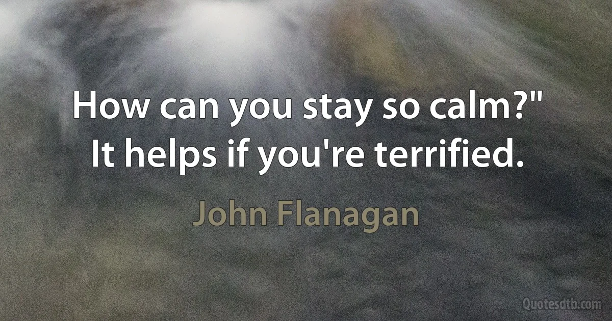 How can you stay so calm?"
It helps if you're terrified. (John Flanagan)