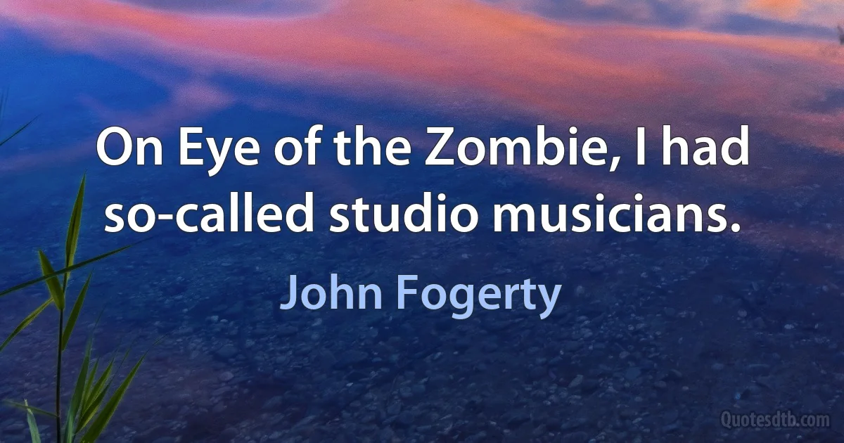 On Eye of the Zombie, I had so-called studio musicians. (John Fogerty)