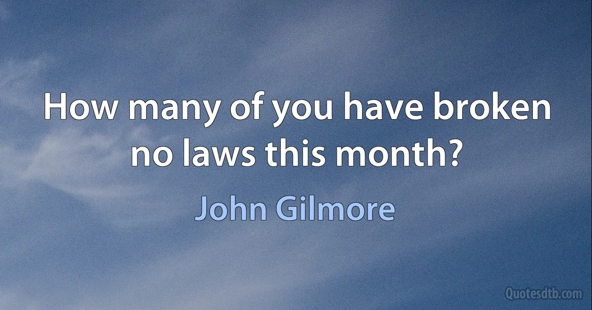 How many of you have broken no laws this month? (John Gilmore)