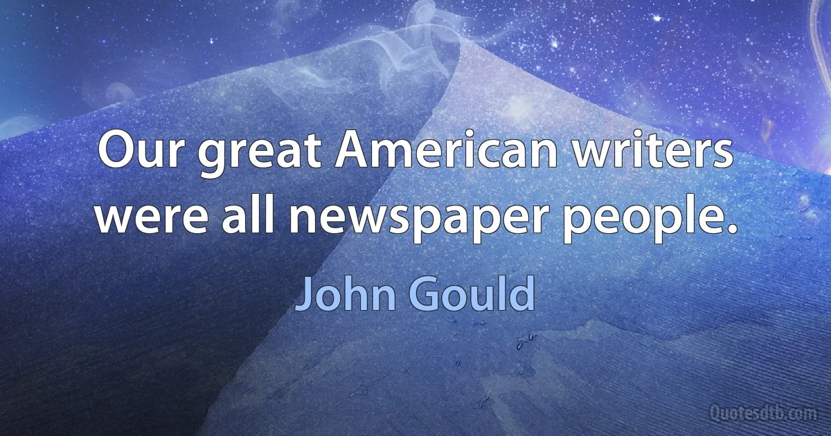 Our great American writers were all newspaper people. (John Gould)