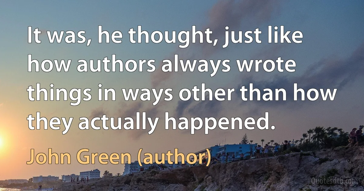 It was, he thought, just like how authors always wrote things in ways other than how they actually happened. (John Green (author))