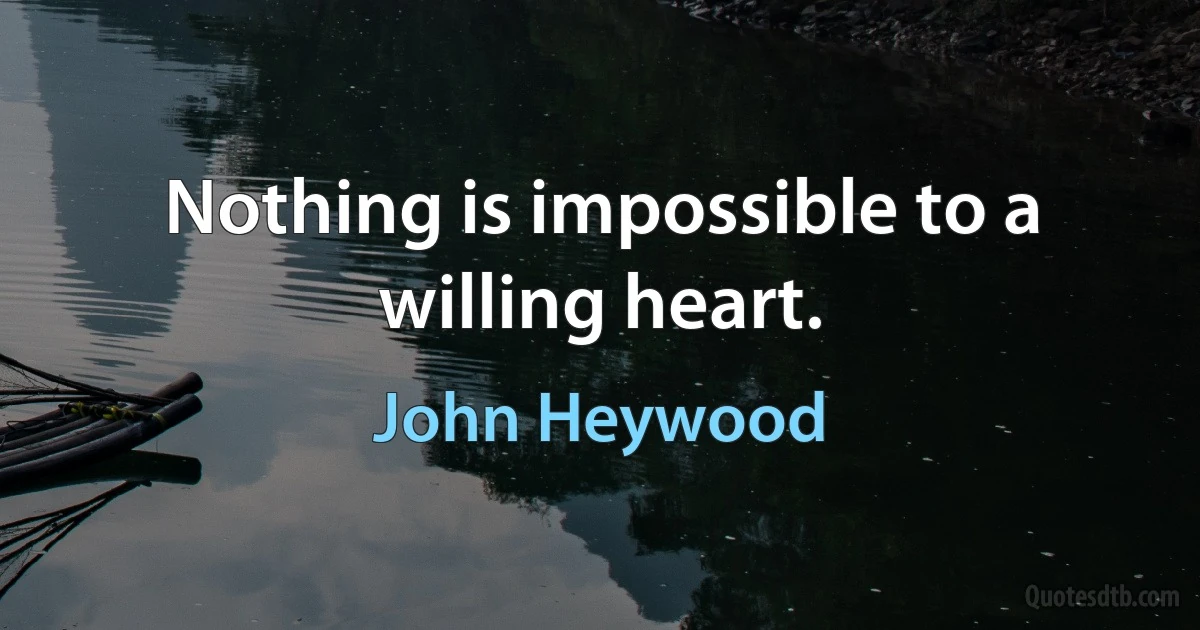 Nothing is impossible to a willing heart. (John Heywood)