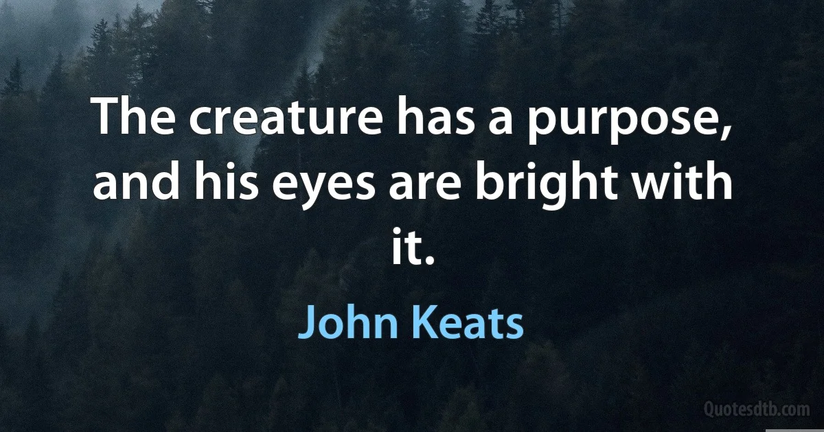 The creature has a purpose, and his eyes are bright with it. (John Keats)