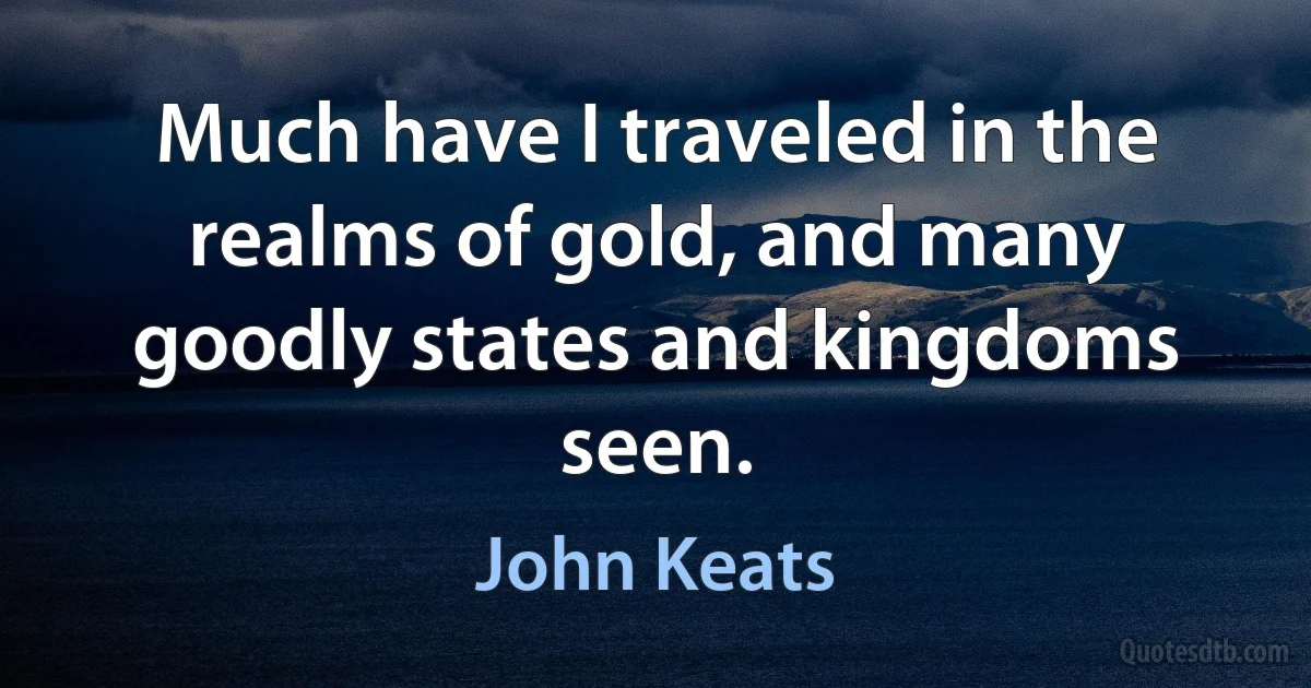 Much have I traveled in the realms of gold, and many goodly states and kingdoms seen. (John Keats)