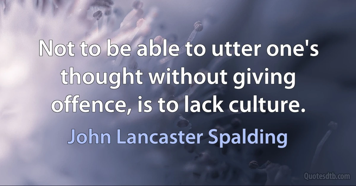 Not to be able to utter one's thought without giving offence, is to lack culture. (John Lancaster Spalding)