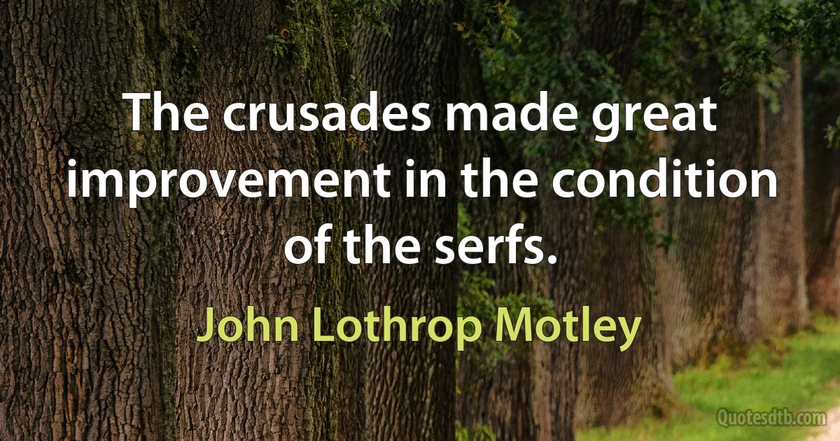 The crusades made great improvement in the condition of the serfs. (John Lothrop Motley)