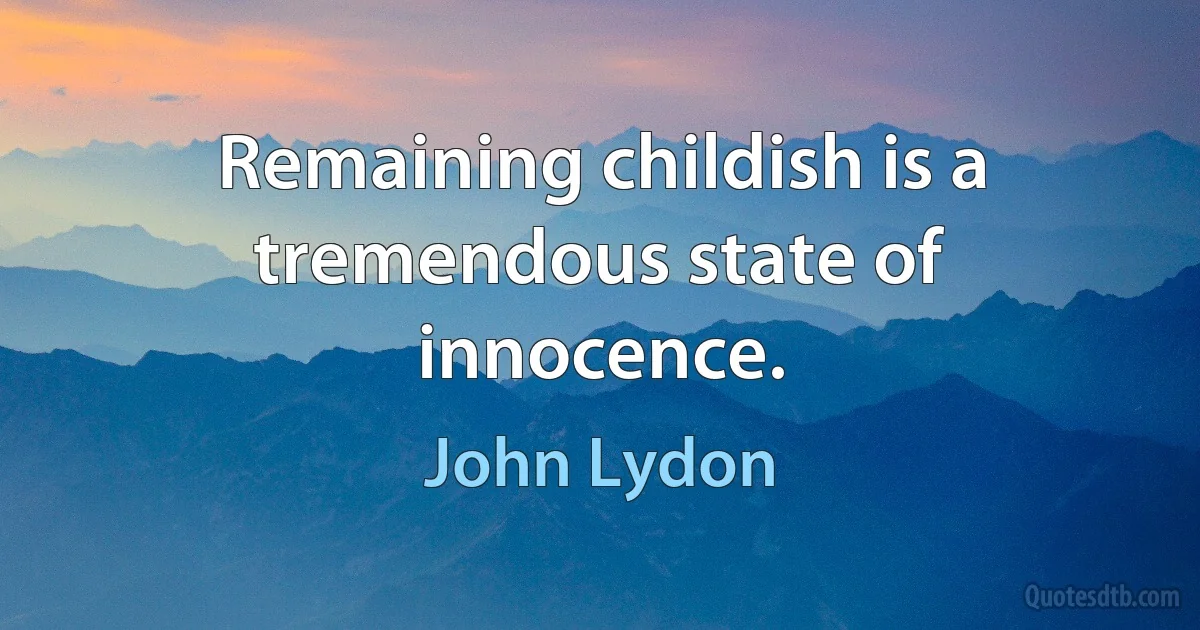 Remaining childish is a tremendous state of innocence. (John Lydon)