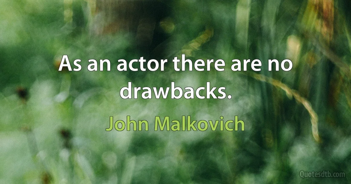 As an actor there are no drawbacks. (John Malkovich)