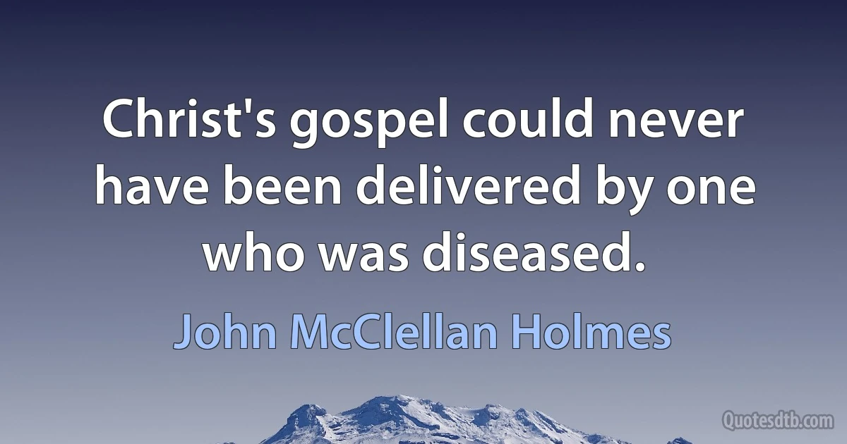 Christ's gospel could never have been delivered by one who was diseased. (John McClellan Holmes)