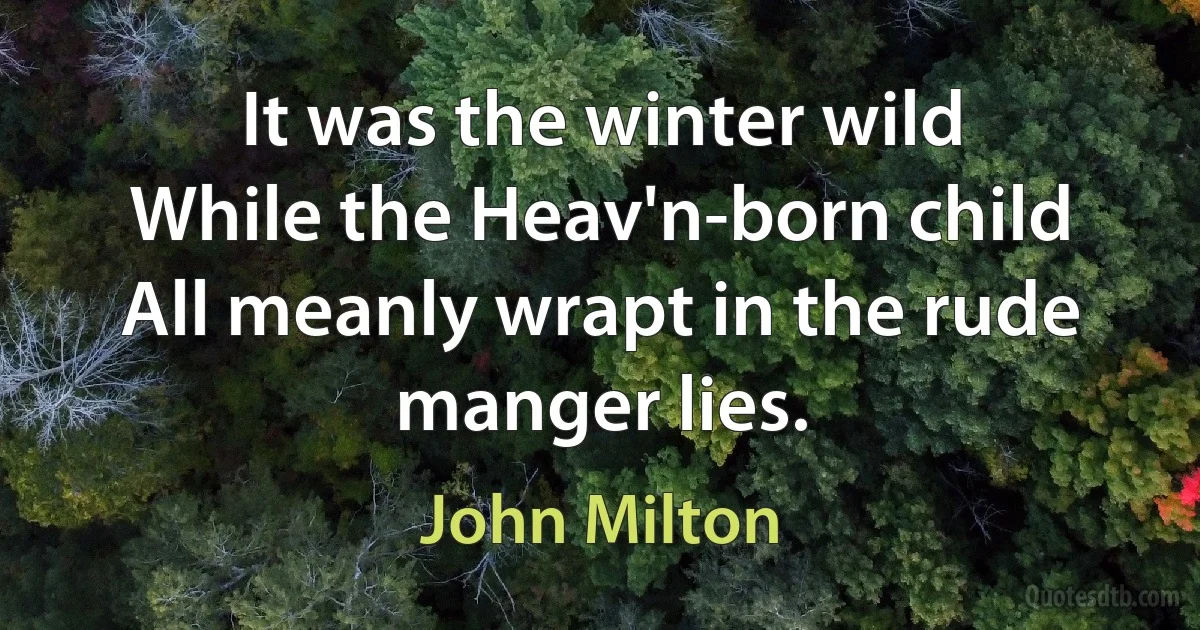 It was the winter wild
While the Heav'n-born child
All meanly wrapt in the rude manger lies. (John Milton)