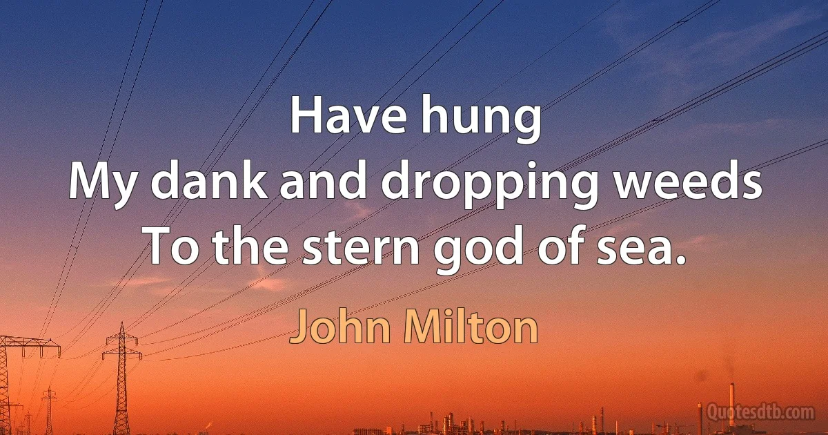 Have hung
My dank and dropping weeds
To the stern god of sea. (John Milton)