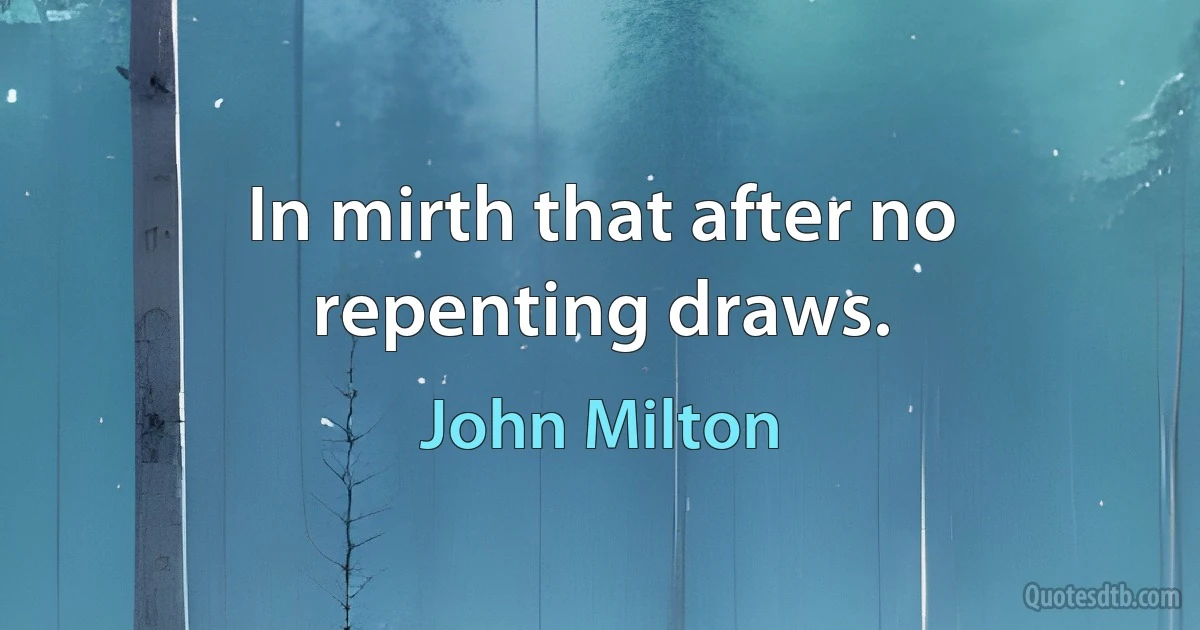 In mirth that after no repenting draws. (John Milton)