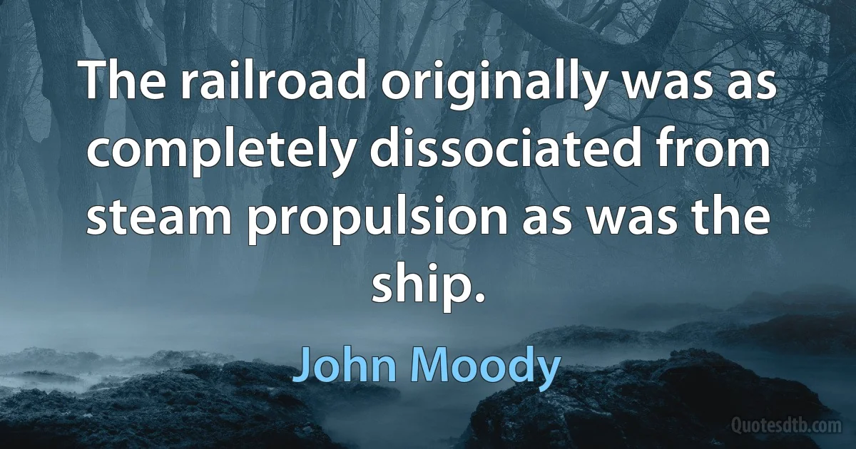 The railroad originally was as completely dissociated from steam propulsion as was the ship. (John Moody)