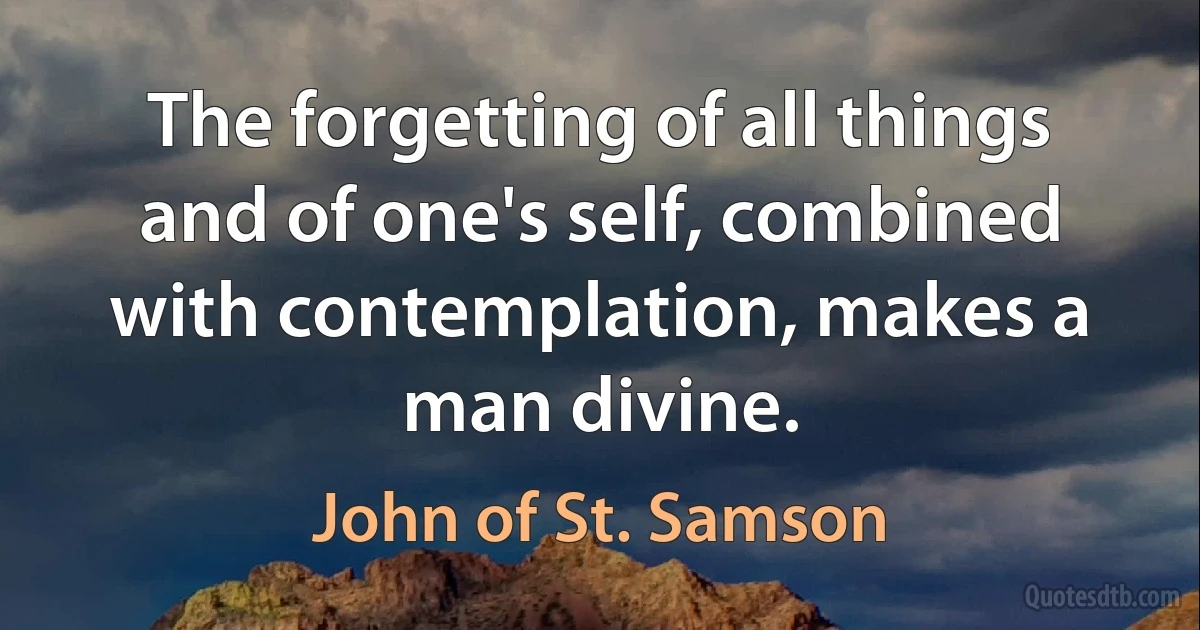 The forgetting of all things and of one's self, combined with contemplation, makes a man divine. (John of St. Samson)