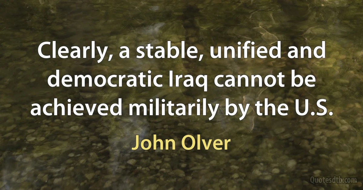 Clearly, a stable, unified and democratic Iraq cannot be achieved militarily by the U.S. (John Olver)