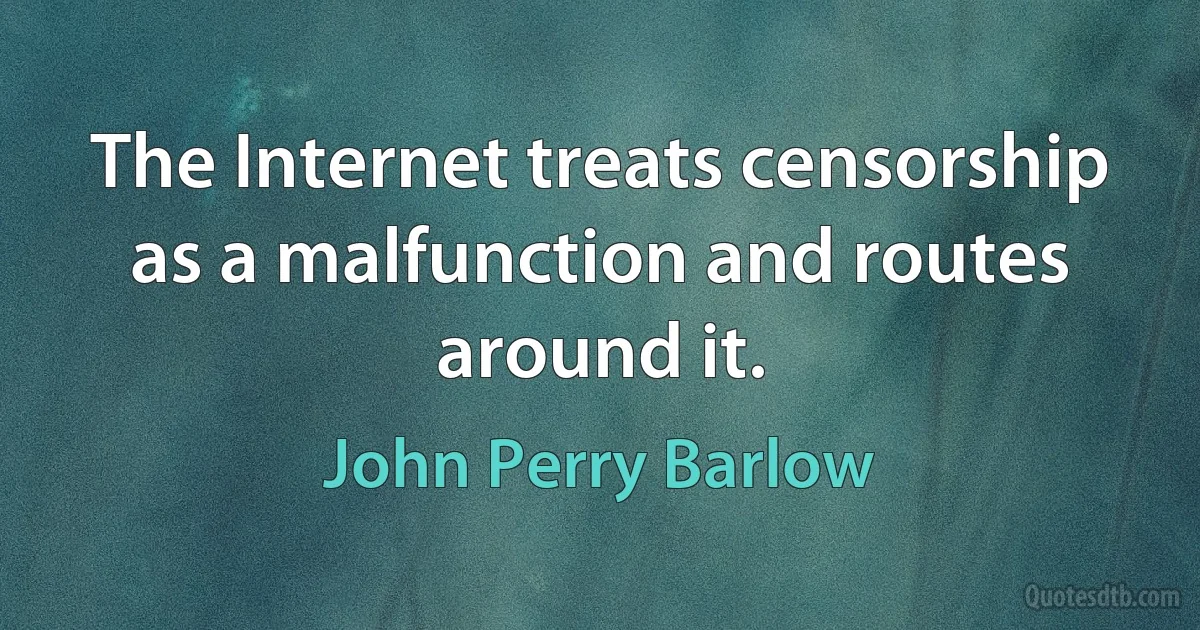 The Internet treats censorship as a malfunction and routes around it. (John Perry Barlow)