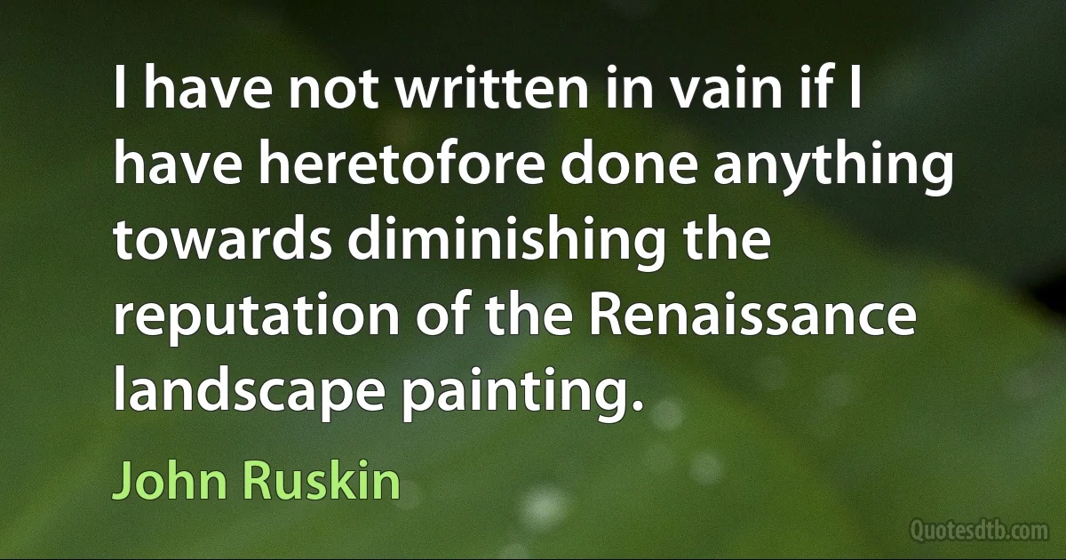 I have not written in vain if I have heretofore done anything towards diminishing the reputation of the Renaissance landscape painting. (John Ruskin)