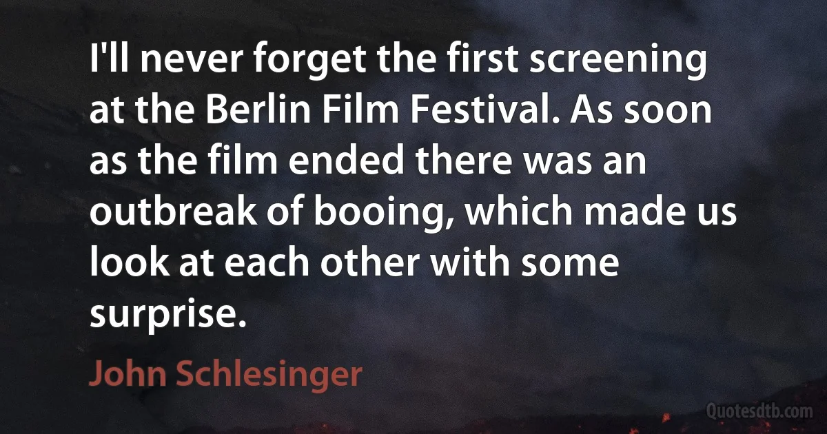 I'll never forget the first screening at the Berlin Film Festival. As soon as the film ended there was an outbreak of booing, which made us look at each other with some surprise. (John Schlesinger)