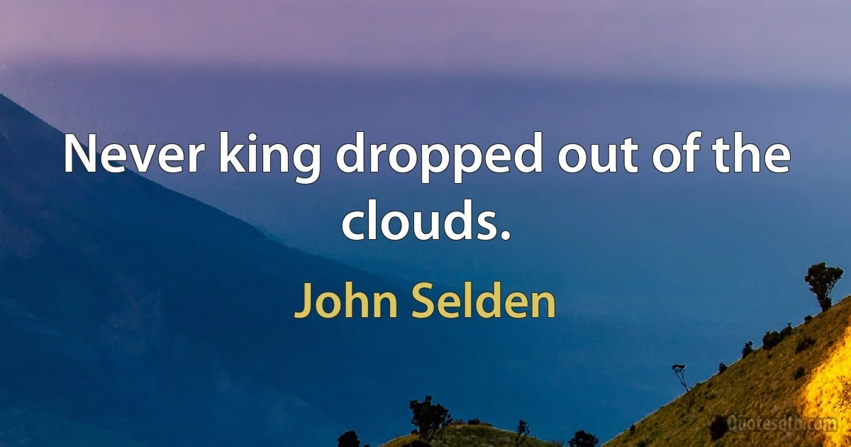 Never king dropped out of the clouds. (John Selden)