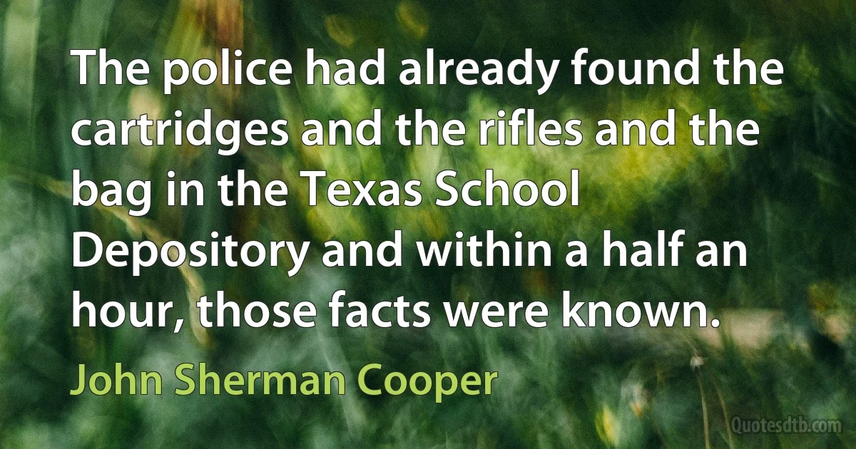 The police had already found the cartridges and the rifles and the bag in the Texas School Depository and within a half an hour, those facts were known. (John Sherman Cooper)