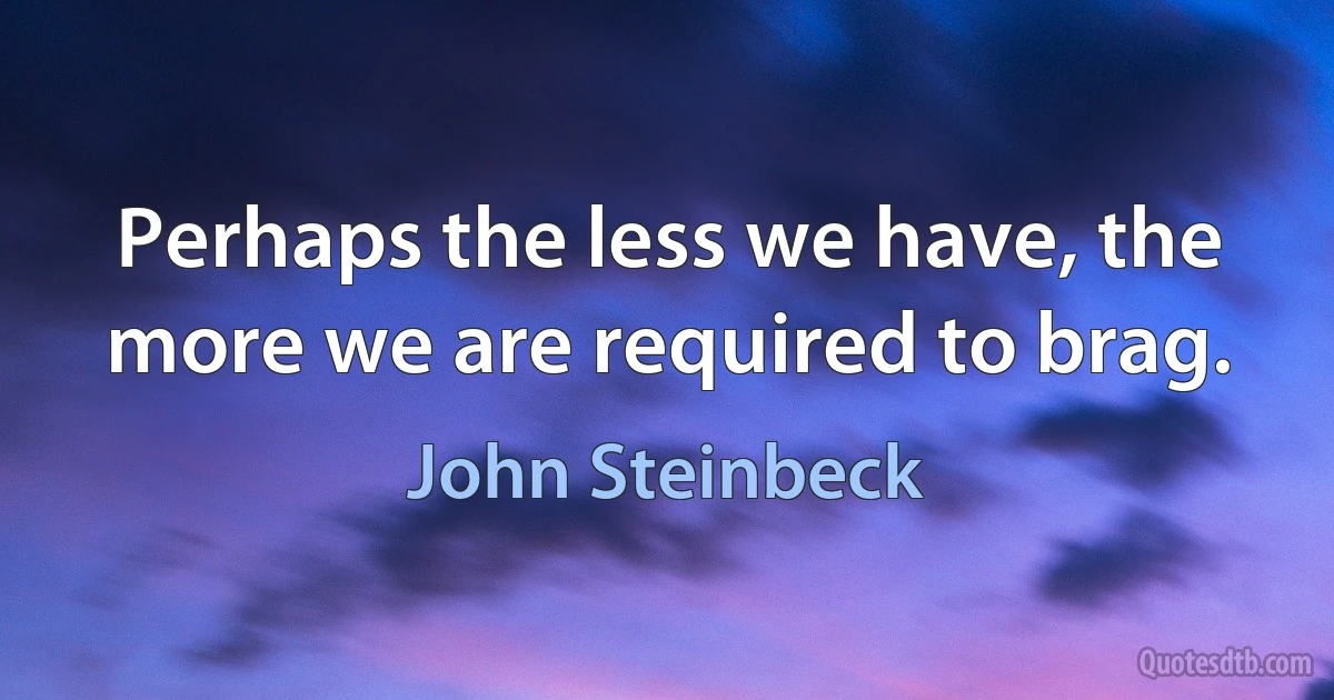 Perhaps the less we have, the more we are required to brag. (John Steinbeck)