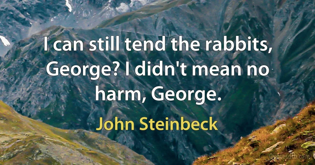 I can still tend the rabbits, George? I didn't mean no harm, George. (John Steinbeck)