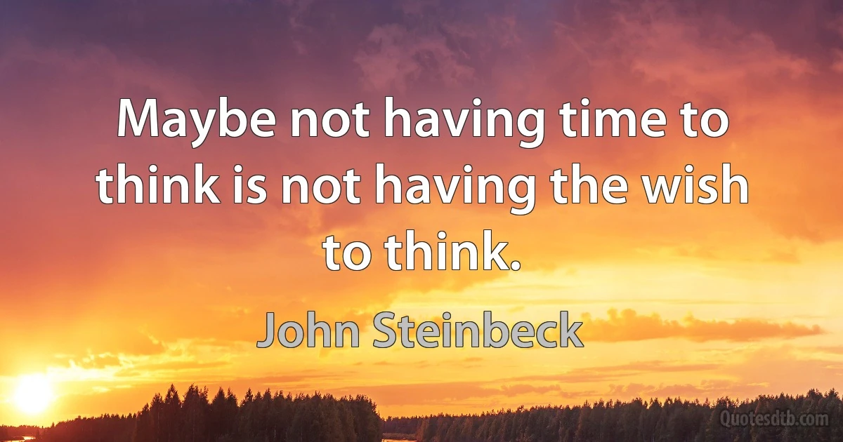 Maybe not having time to think is not having the wish to think. (John Steinbeck)