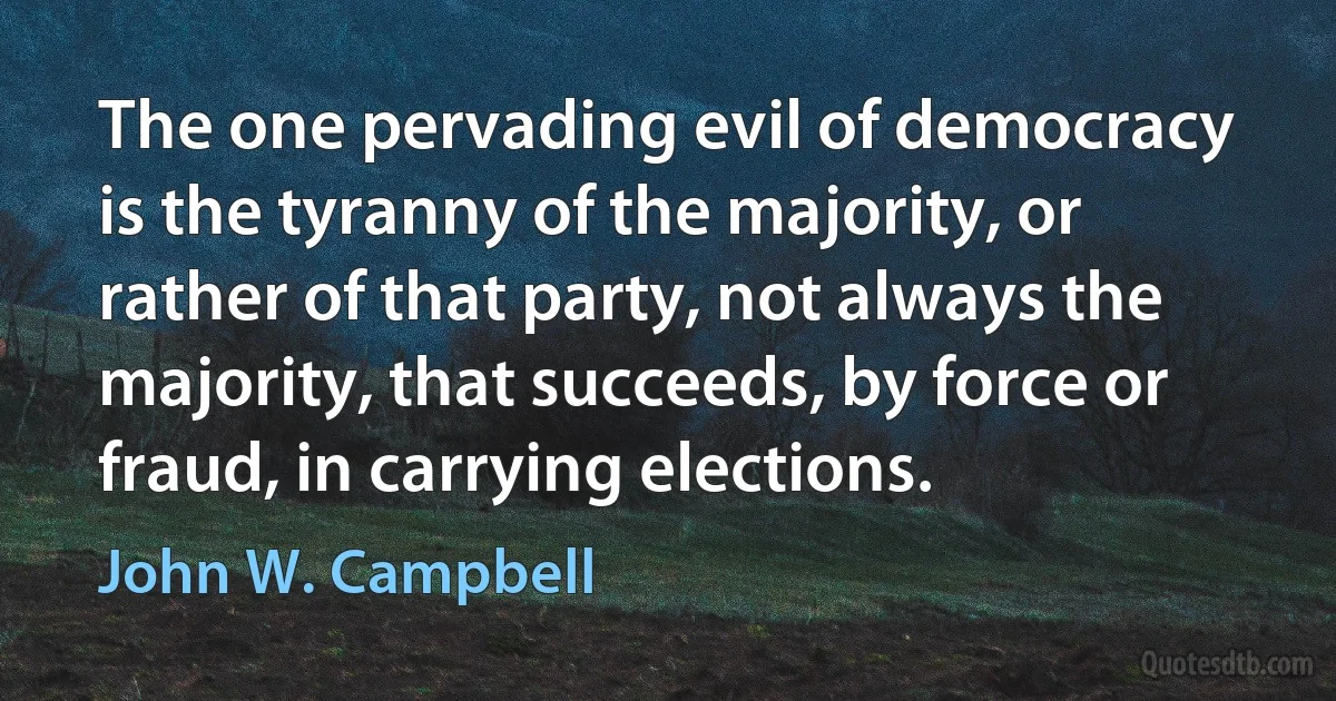 The one pervading evil of democracy is the tyranny of the majority, or rather of that party, not always the majority, that succeeds, by force or fraud, in carrying elections. (John W. Campbell)