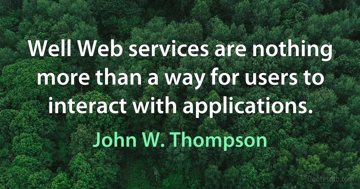 Well Web services are nothing more than a way for users to interact with applications. (John W. Thompson)