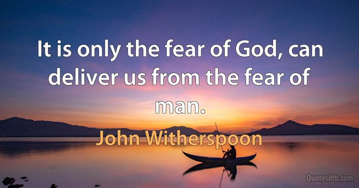 It is only the fear of God, can deliver us from the fear of man. (John Witherspoon)