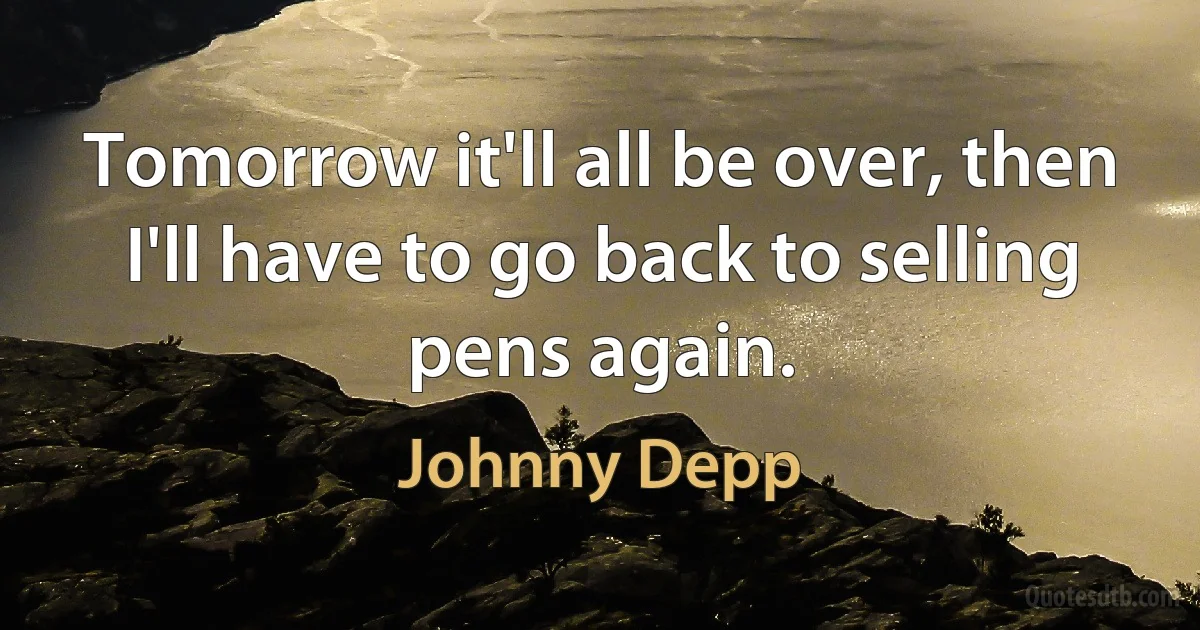 Tomorrow it'll all be over, then I'll have to go back to selling pens again. (Johnny Depp)