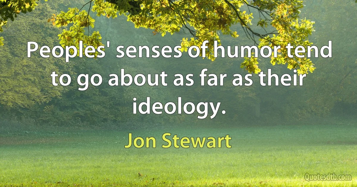 Peoples' senses of humor tend to go about as far as their ideology. (Jon Stewart)