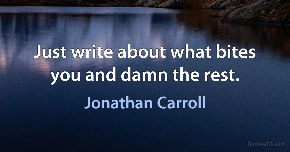 Just write about what bites you and damn the rest. (Jonathan Carroll)