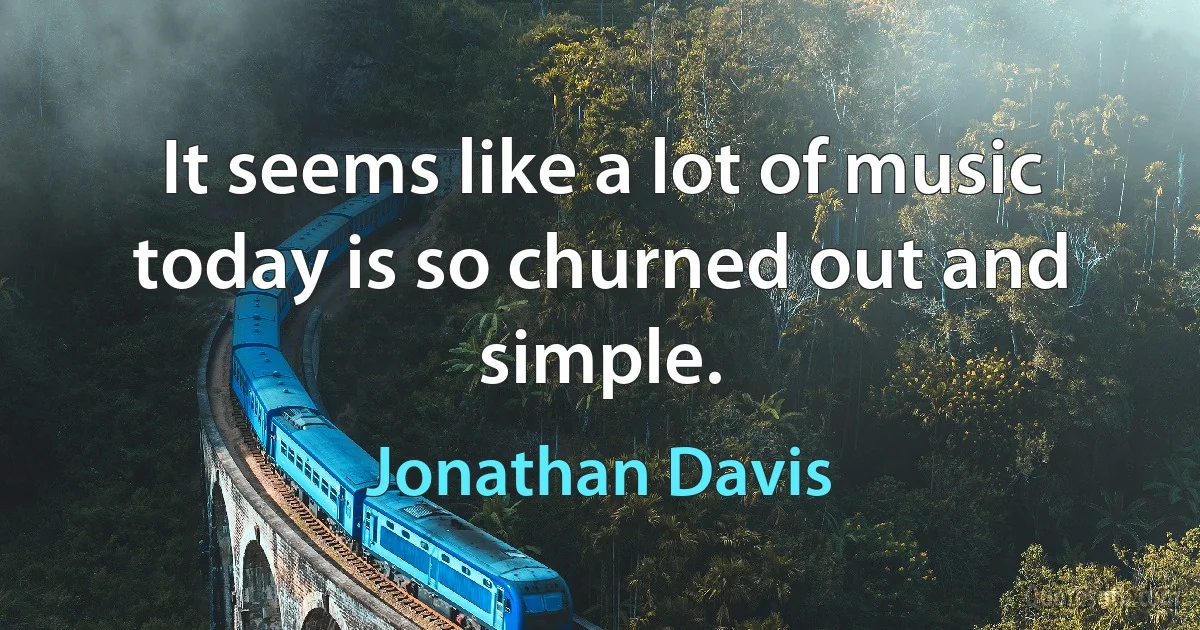 It seems like a lot of music today is so churned out and simple. (Jonathan Davis)