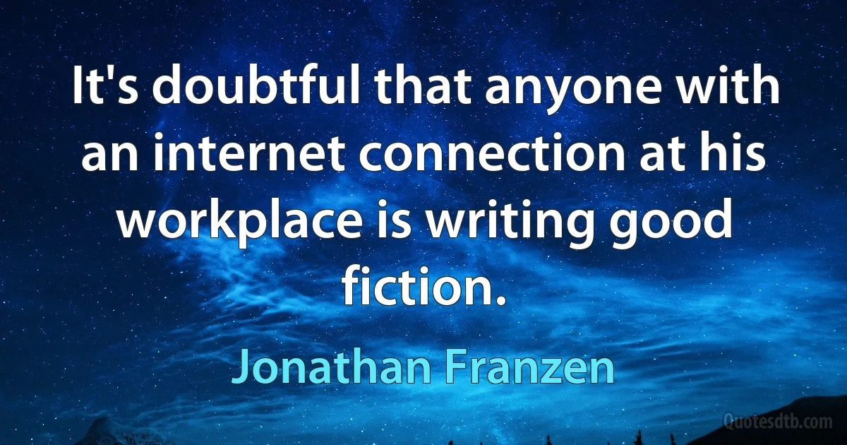 It's doubtful that anyone with an internet connection at his workplace is writing good fiction. (Jonathan Franzen)