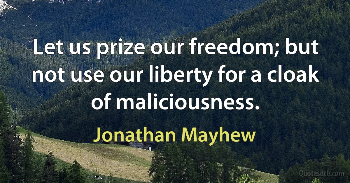 Let us prize our freedom; but not use our liberty for a cloak of maliciousness. (Jonathan Mayhew)