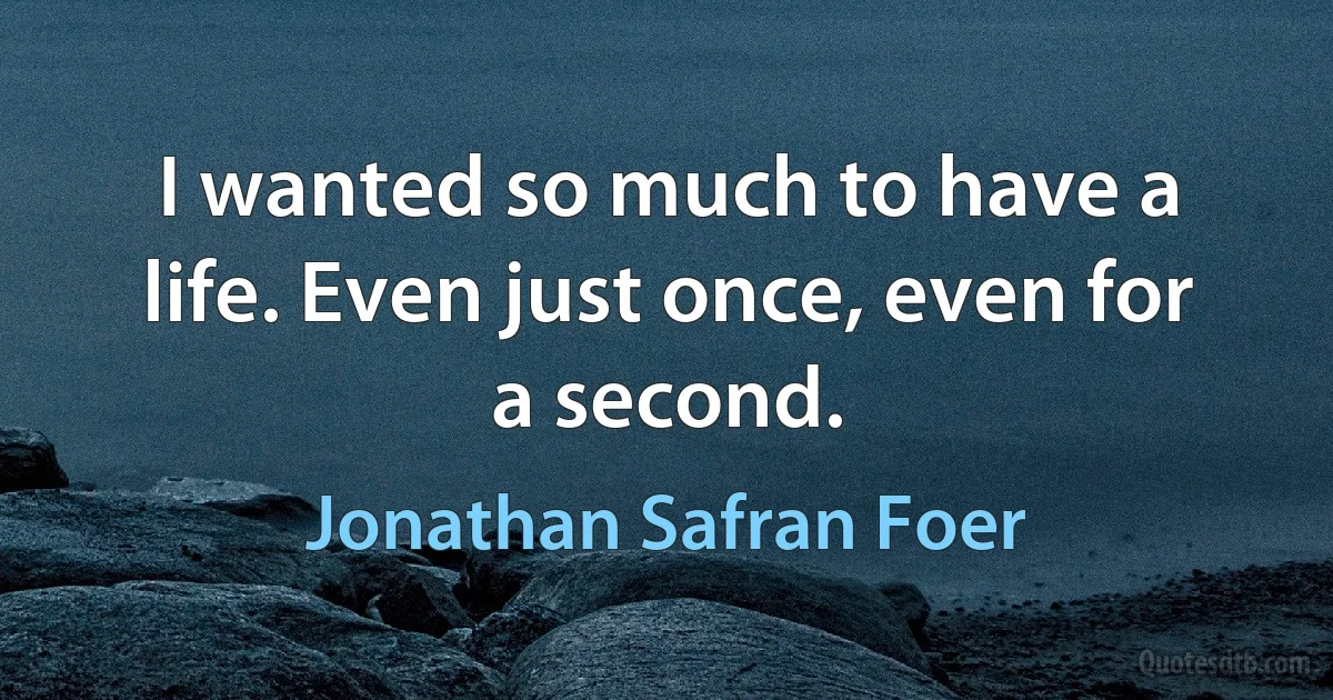 I wanted so much to have a life. Even just once, even for a second. (Jonathan Safran Foer)