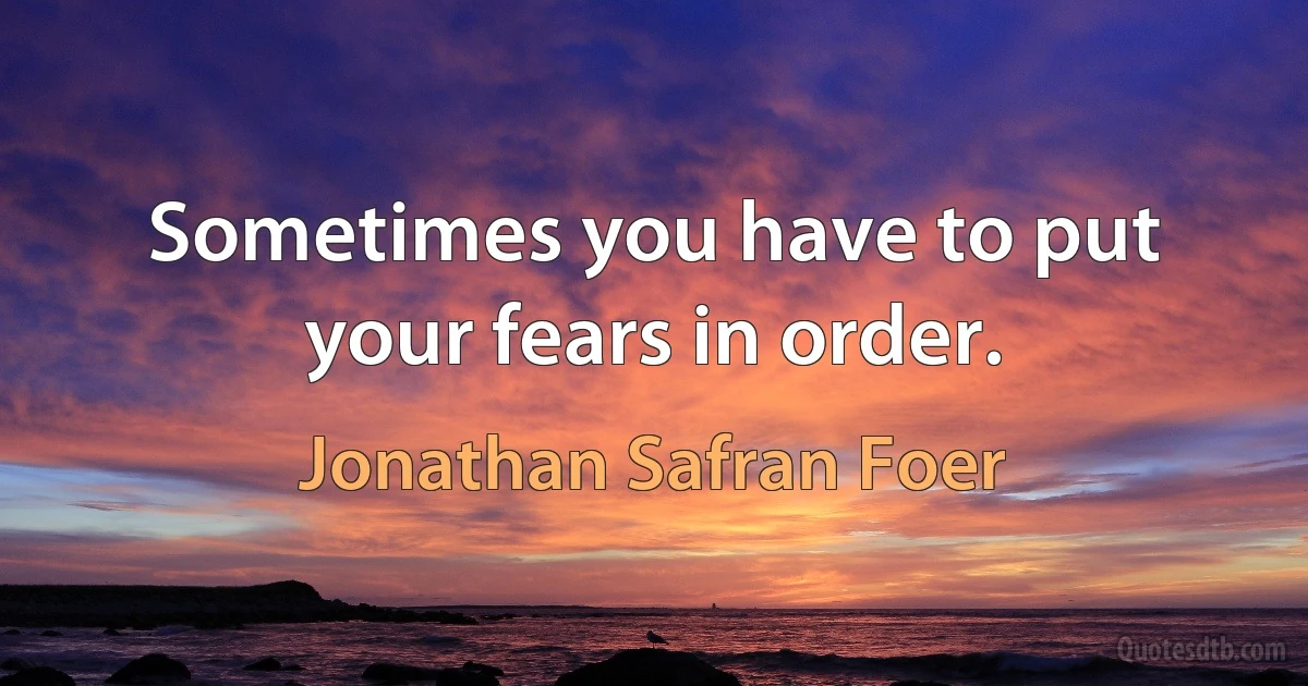 Sometimes you have to put your fears in order. (Jonathan Safran Foer)