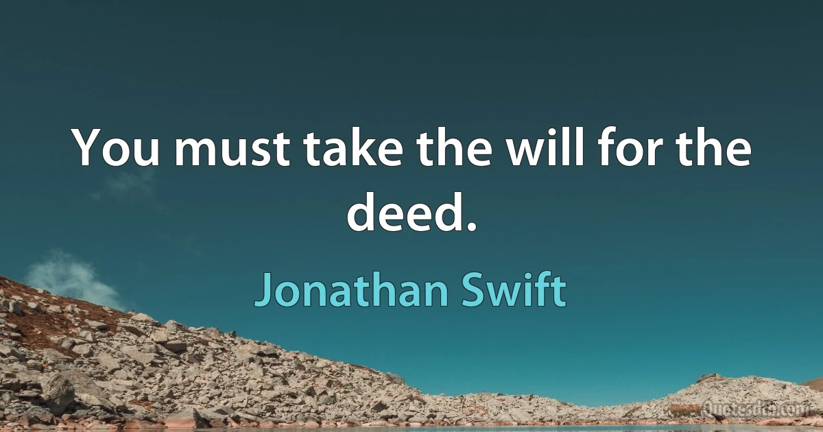 You must take the will for the deed. (Jonathan Swift)