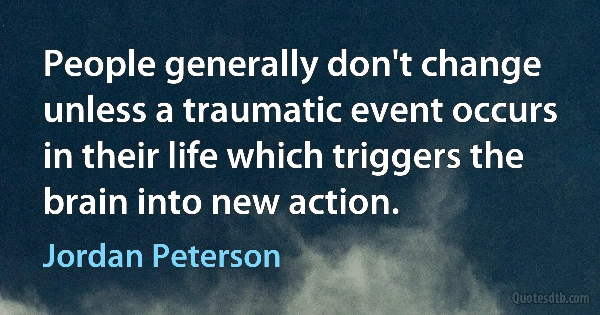 People generally don't change unless a traumatic event occurs in their life which triggers the brain into new action. (Jordan Peterson)