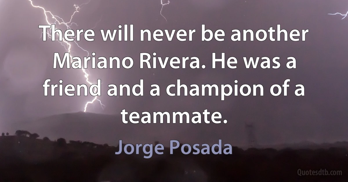 There will never be another Mariano Rivera. He was a friend and a champion of a teammate. (Jorge Posada)